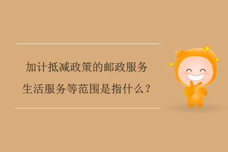 加計抵減政策的郵政服務,、生活服務等范圍是指什么,？