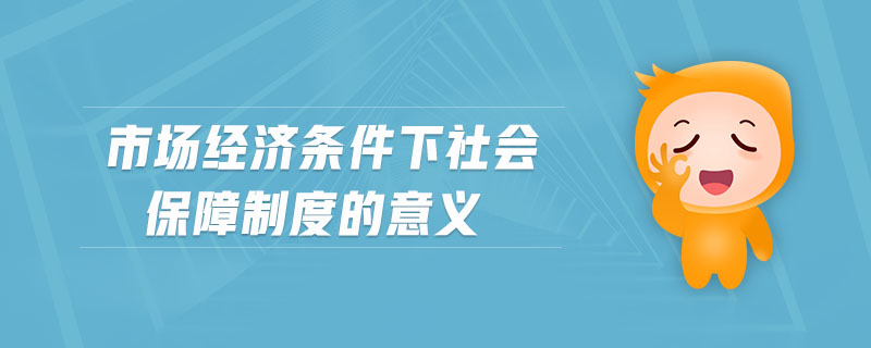 市場經(jīng)濟(jì)條件下社會保障制度的意義