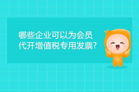 哪些企業(yè)可以為會員代開增值稅專用發(fā)票？