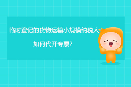 臨時(shí)登記的貨物運(yùn)輸小規(guī)模納稅人如何代開(kāi)專票？
