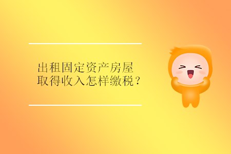 出租固定資產房屋取得收入怎樣繳稅,？