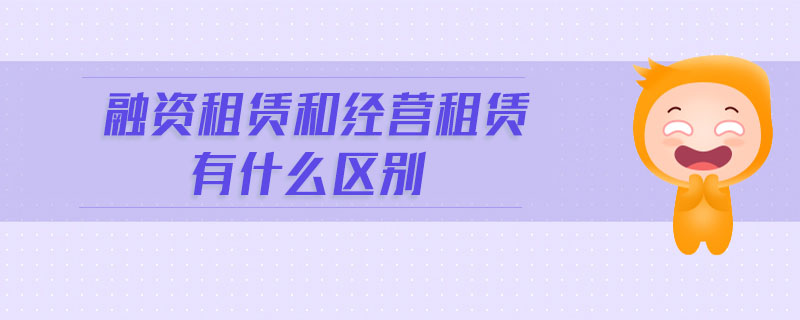 融資租賃和經(jīng)營(yíng)租賃有什么區(qū)別