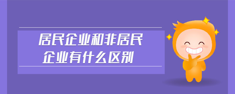 居民企業(yè)和非居民企業(yè)有什么區(qū)別