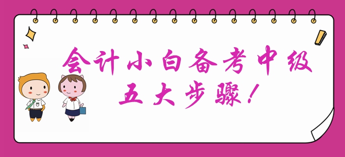 會計小白首次報考中級會計,？備考中級會計考試的五大步驟！