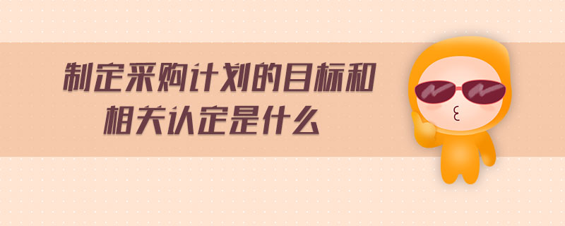 制定采購計劃的目標和相關認定是什么