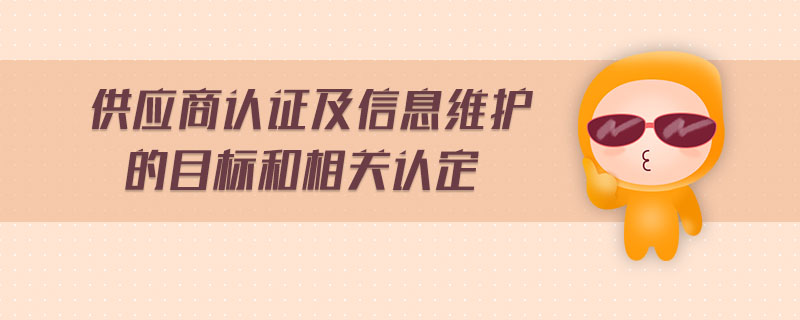 供應(yīng)商認(rèn)證及信息維護(hù)的目標(biāo)和相關(guān)認(rèn)定