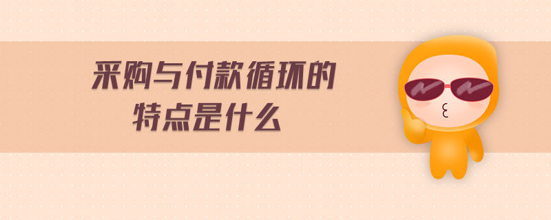 采購(gòu)與付款循環(huán)的特點(diǎn)是什么