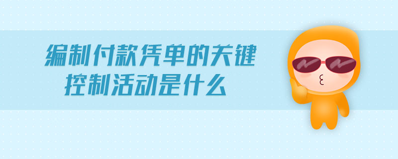 編制付款憑單的關(guān)鍵控制活動是什么