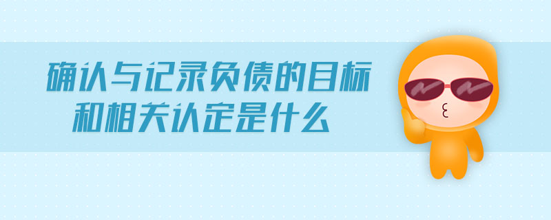 確認(rèn)與記錄負(fù)債的目標(biāo)和相關(guān)認(rèn)定是什么