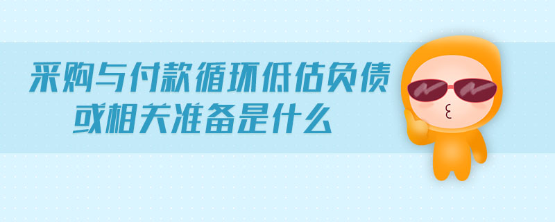 采購與付款循環(huán)低估負(fù)債或相關(guān)準(zhǔn)備是什么