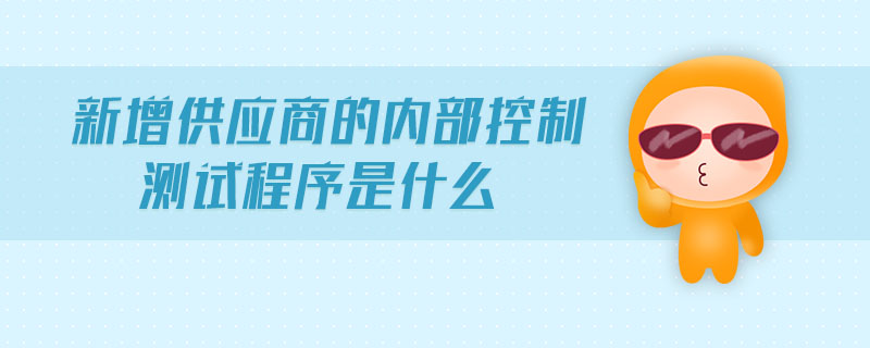 新增供應(yīng)商的內(nèi)部控制測試程序是什么