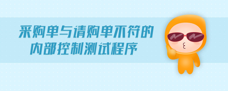 采購(gòu)單與請(qǐng)購(gòu)單不符的內(nèi)部控制測(cè)試程序