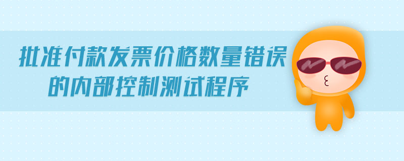 批準(zhǔn)付款發(fā)票價(jià)格數(shù)量錯(cuò)誤的內(nèi)部控制測(cè)試程序