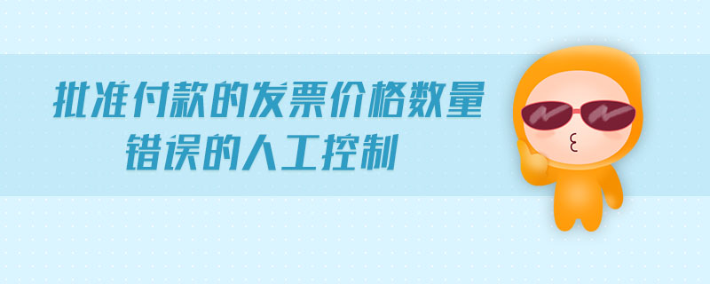 批準(zhǔn)付款的發(fā)票價格數(shù)量錯誤的人工控制