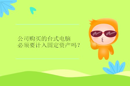 公司購買的臺式電腦必須要計入固定資產(chǎn)嗎,？