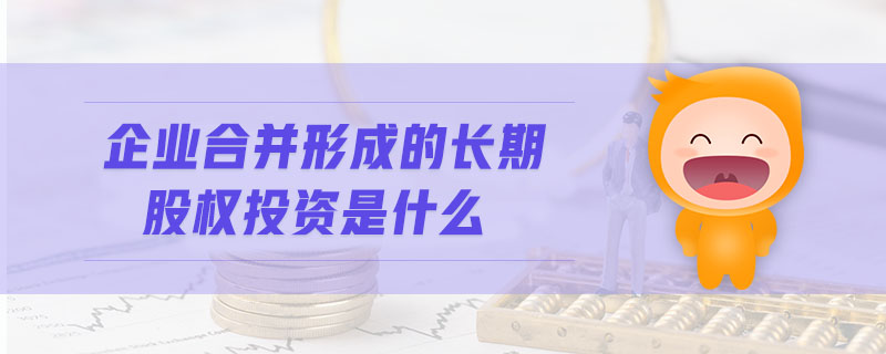 企業(yè)合并形成的長(zhǎng)期股權(quán)投資是什么