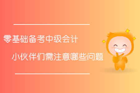 零基礎(chǔ)備考中級(jí)會(huì)計(jì),！小伙伴們需注意哪些問(wèn)題,？