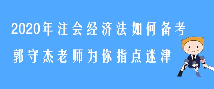 2020年注會(huì)經(jīng)濟(jì)法如何備考,？郭守杰老師為你指點(diǎn)迷津