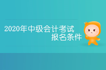 2020年中級會計考試報名條件有哪些你清楚嗎,？