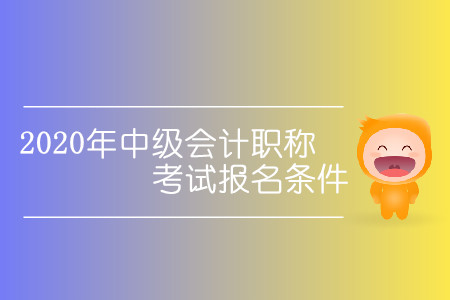 2020年中級會計職稱考試報名條件有哪些變動,？