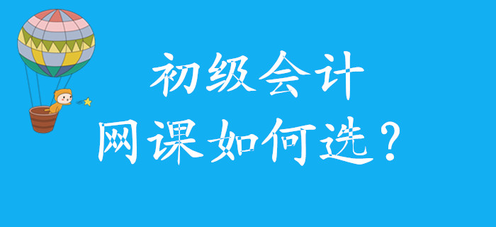 初級會計(jì)網(wǎng)課如何選,，怎么學(xué),，看這里！