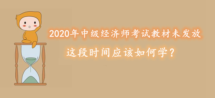 2020年中級經(jīng)濟(jì)師考試教材未發(fā)放，這段時(shí)間應(yīng)該如何學(xué),？