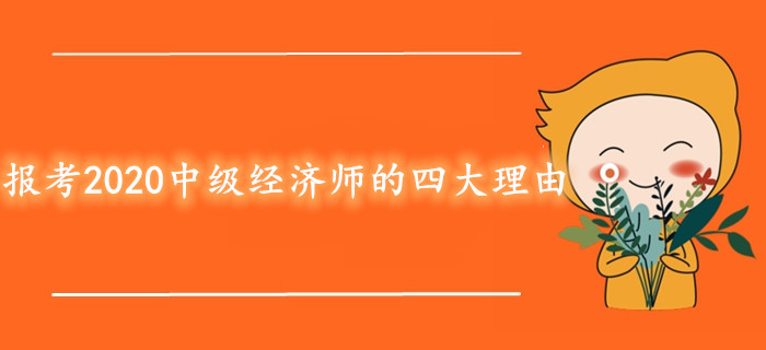 報(bào)考2020年中級(jí)經(jīng)濟(jì)師考試的四大理由