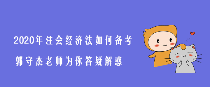 2020年注會經(jīng)濟(jì)法如何備考,？郭守杰老師為你答疑解惑