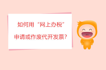 如何用“網(wǎng)上辦稅”申請或作廢代開發(fā)票？?