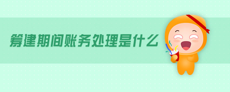 籌建期間賬務(wù)處理是什么