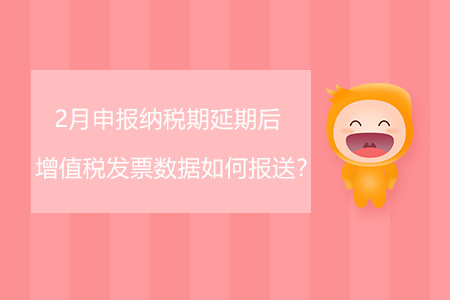 2月申報納稅期延期后增值稅發(fā)票數(shù)據(jù)如何報送,？