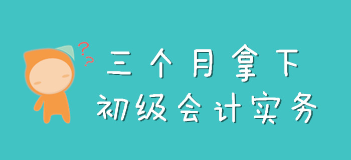 三個(gè)月怎么拿下《初級(jí)會(huì)計(jì)實(shí)務(wù)》,，看完此文就知道了！