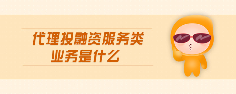 代理投融資服務(wù)類業(yè)務(wù)是什么