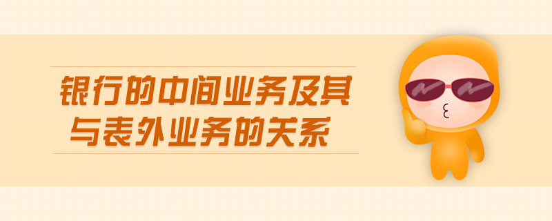 銀行的中間業(yè)務(wù)及其與表外業(yè)務(wù)的關(guān)系