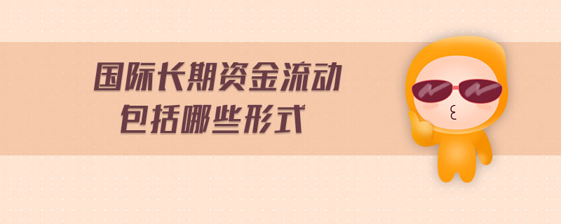 國(guó)際長(zhǎng)期資金流動(dòng)包括哪些形式