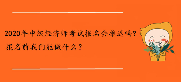 2020年中級經(jīng)濟師考試報名會推遲嗎,？報名前我們能做什么,？