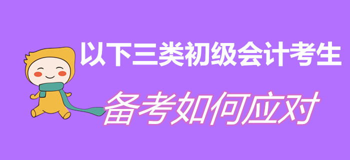 以下三類初級會計考生,，現(xiàn)階段備考如何應(yīng)對,？