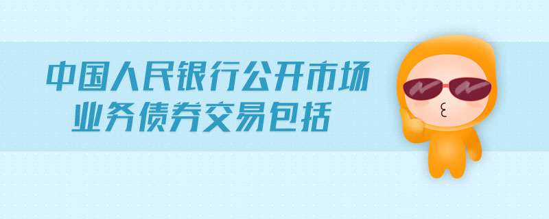 中國人民銀行公開市場業(yè)務(wù)債券交易包括