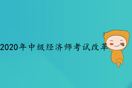 2020年中級經(jīng)濟師考試改革，都發(fā)生了哪些變化,？