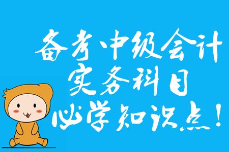 備考中級會計實務(wù)科目，2020年必須掌握的知識點有哪些,？