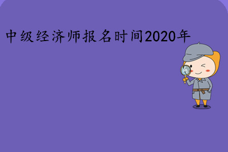 中級經(jīng)濟(jì)師報名時間2020年是幾號,？