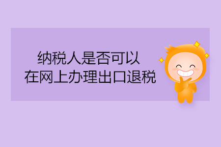 納稅人是否可以在網(wǎng)上辦理出口退稅,？