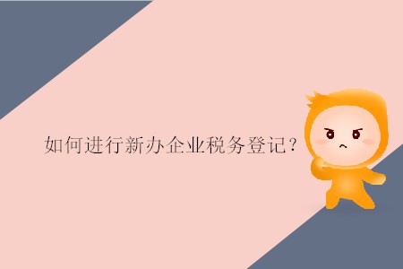 如何進(jìn)行新辦企業(yè)稅務(wù)登記？
