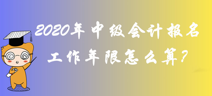 2020年中級會計報名工作年限怎么算？全面答疑輕松解惑,！