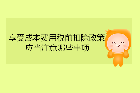 享受成本費用稅前扣除政策,，應(yīng)當(dāng)注意哪些事項？