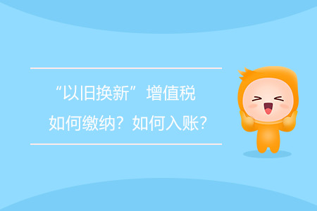 “以舊換新”增值稅如何繳納,？如何入賬,？