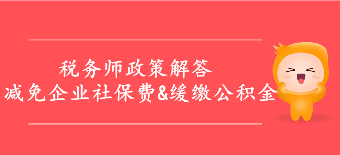 解答：減免企業(yè)社保費(fèi)，緩繳住房公積金等政策,，稅務(wù)師必看,！