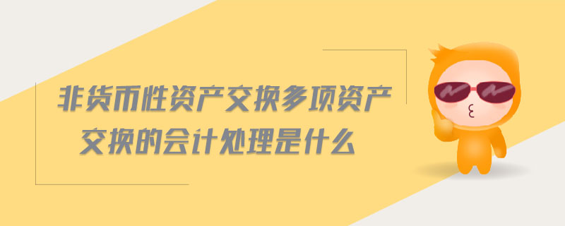 非貨幣性資產(chǎn)交換多項(xiàng)資產(chǎn)交換的會(huì)計(jì)處理是什么