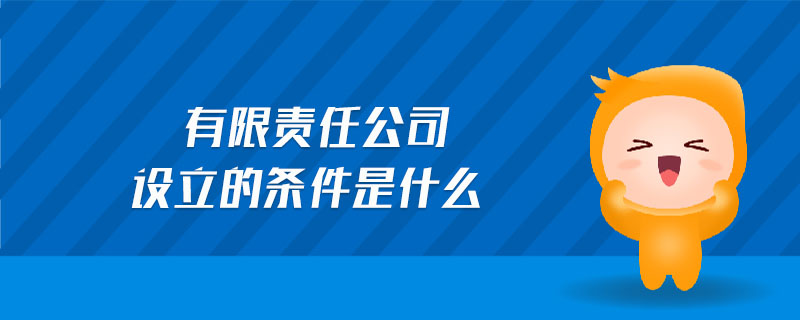 有限責(zé)任公司設(shè)立的條件是什么