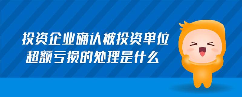 投資企業(yè)確認(rèn)被投資單位超額虧損的處理是什么